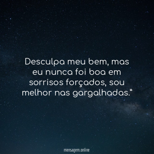 “Desculpa meu bem, mas eu nunca foi boa em sorrisos forçados, sou melhor nas gargalhadas.”