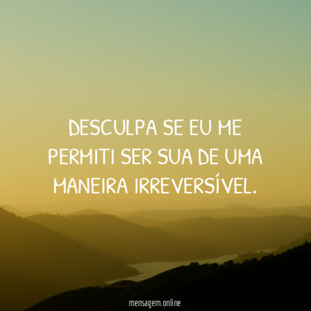Desculpa se eu me permiti ser sua de uma maneira irreversível