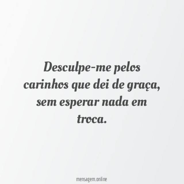 Desculpe-me pelos carinhos que dei de graça