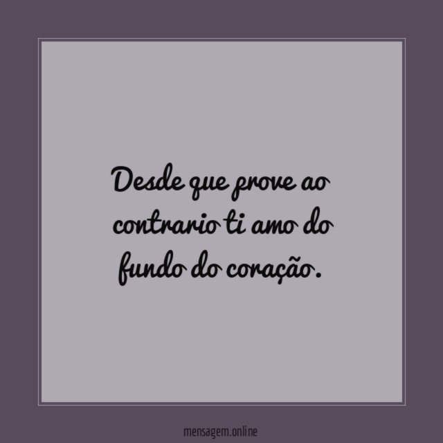 Desde que prove ao contrario ti amo do fundo do coração