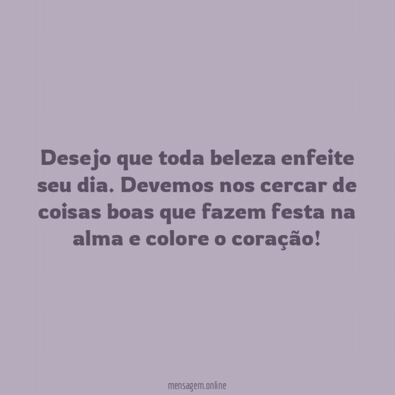 Desejo que toda beleza enfeite seu dia