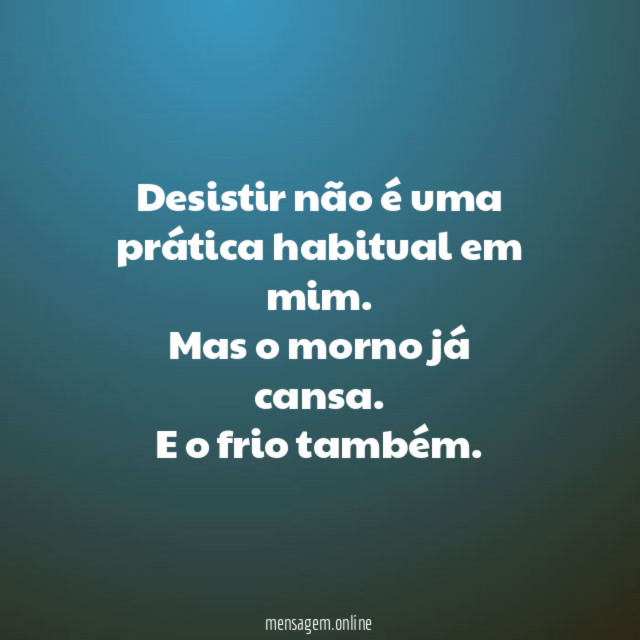 Desistir não é uma prática habitual em mim
