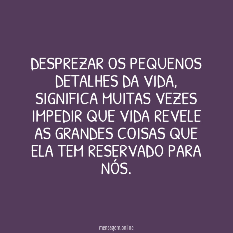 DESPREZAR OS PEQUENOS DETALHES DA VIDA