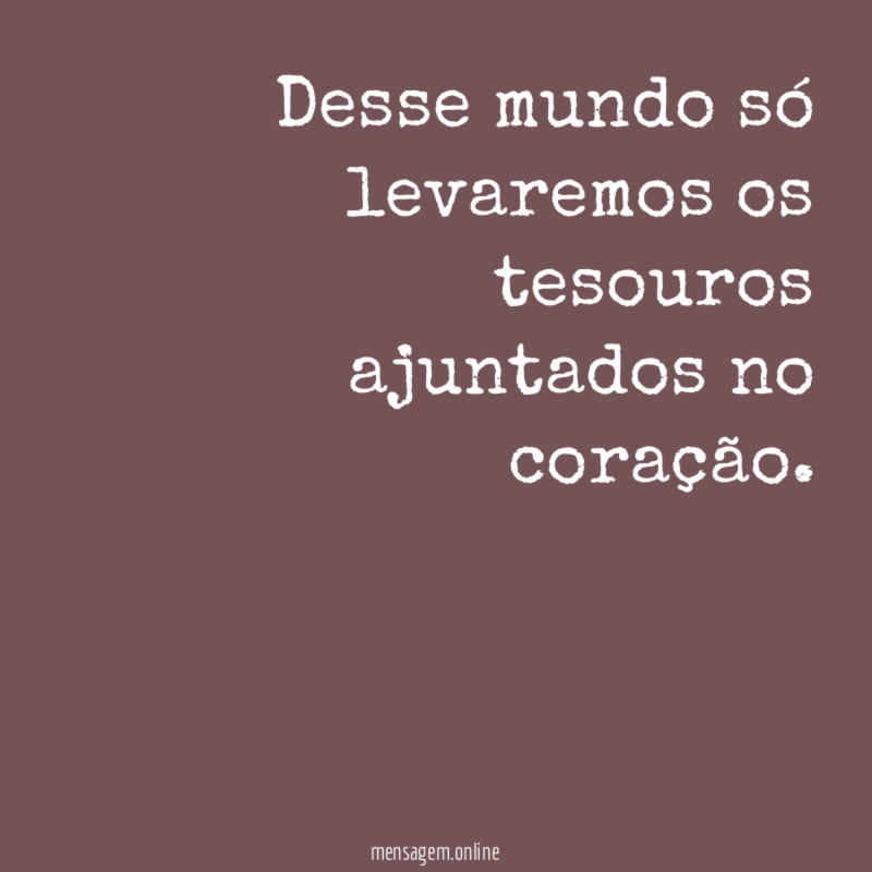Desse mundo só levaremos os tesouros ajuntados no coração