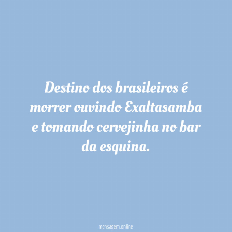 Destino dos brasileiros é morrer ouvindo Exaltasamba