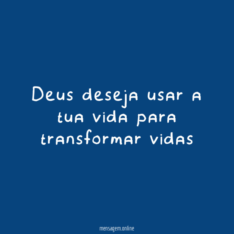 Deus deseja usar a tua vida para transformar vidas