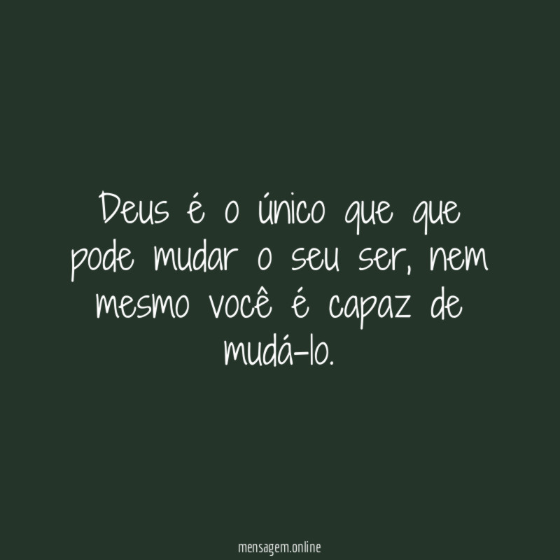 Deus é o único que que pode mudar o seu ser