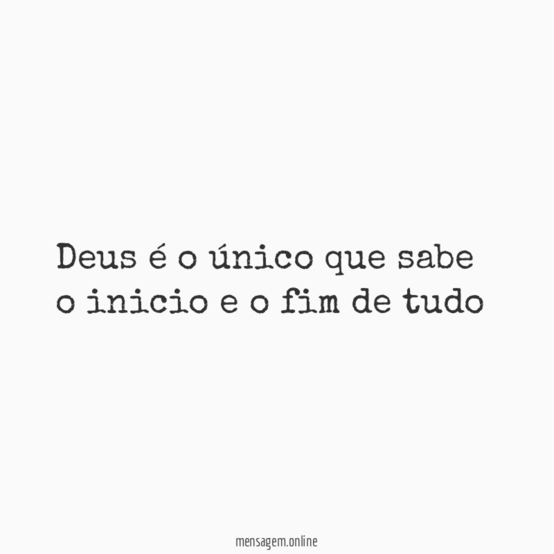 Deus é o único que sabe o inicio e o fim de tudo