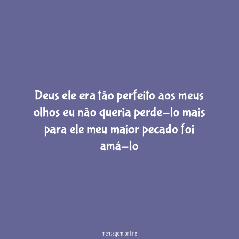 Deus ele era tão perfeito aos meus olhos