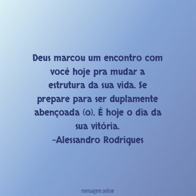 Deus marcou um encontro com você hoje pra mudar a estrutura da sua vida. Se prepare para ser duplamente abençoada (o). É hoje o dia da sua vitória.