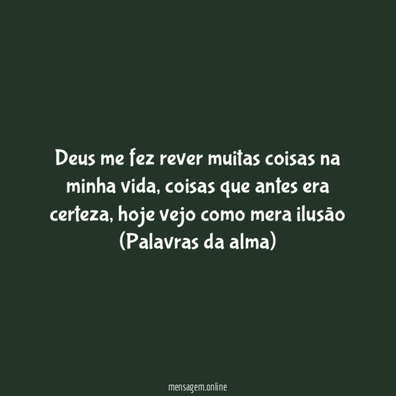 Deus me fez rever muitas coisas na minha vida, coisas que antes era certeza, hoje vejo como mera ilusão