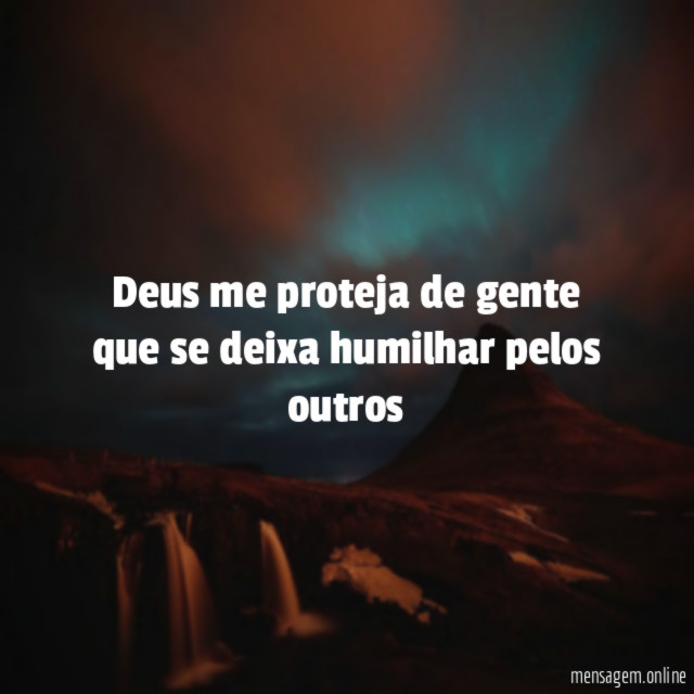 Deus me proteja de gente que se deixa humilhar pelos outros