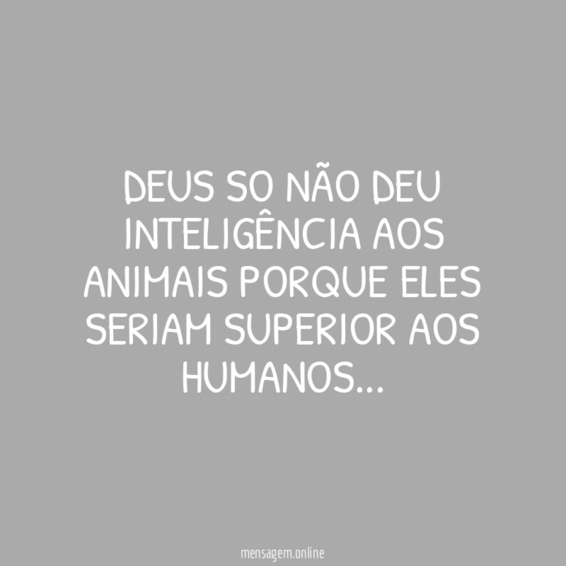 DEUS SO NÃO DEU INTELIGÊNCIA AOS ANIMAIS PORQUE