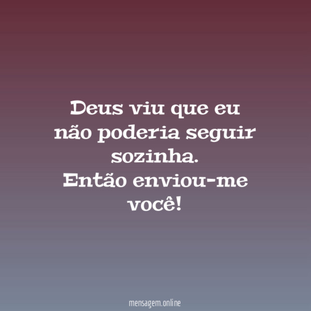 Deus viu que eu não poderia seguir sozinha.
Então enviou-me você!