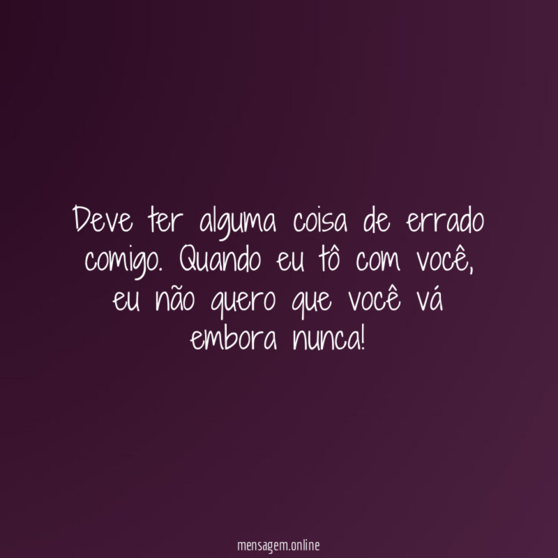 Deve ter alguma coisa de errado comigo