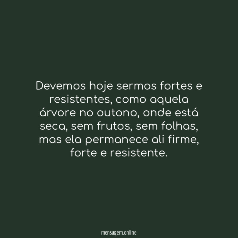 Devemos hoje sermos fortes e resistentes