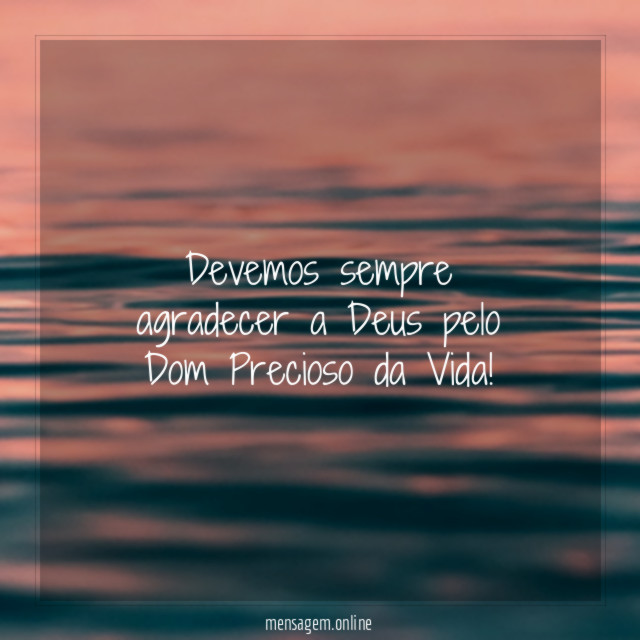 Devemos sempre agradecer a Deus pelo Dom Precioso da Vida