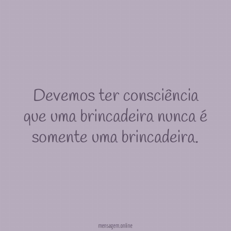 Devemos ter consciência que uma brincadeira nunca é somente uma brincadeira