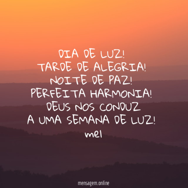 DIA DE LUZ!
TARDE DE ALEGRIA!
NOITE DE PAZ!
PERFEITA HARMONIA!
DEUS NOS CONDUZ
A UMA SEMANA DE LUZ!