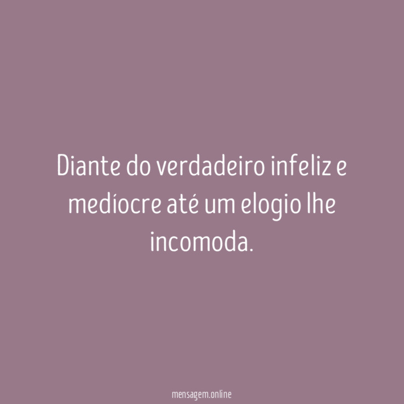 Diante do verdadeiro infeliz e medíocre até um elogio lhe incomoda