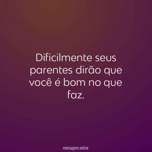Dificilmente seus parentes dirão que você é bom no que faz