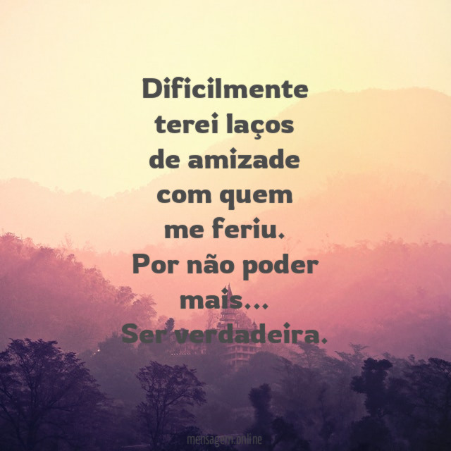 Dificilmente terei laços de amizade com quem me feriu