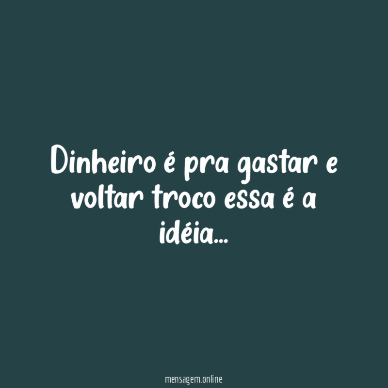 Dinheiro é pra gastar e voltar troco essa é a idéia