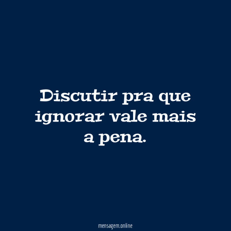 Discutir pra que ignorar vale mais a pena