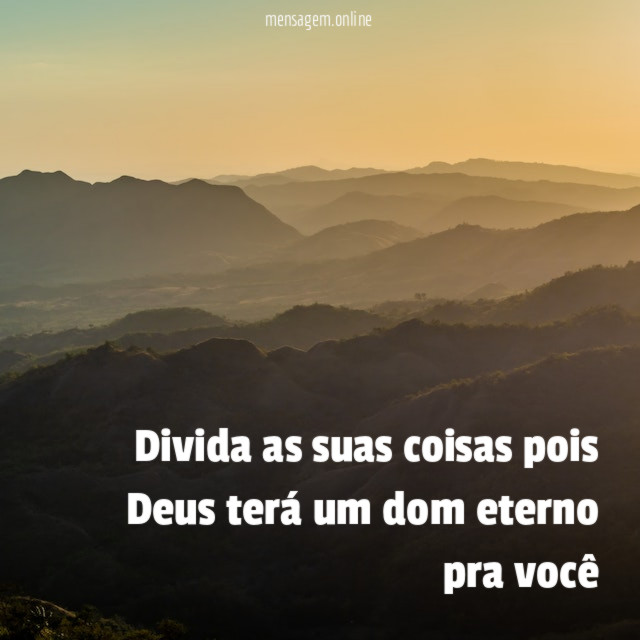 Divida as suas coisas pois Deus terá um dom eterno pra você