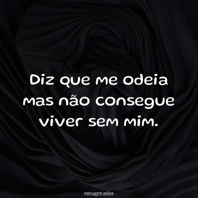 Diz que me odeia mas não consegue viver sem mim