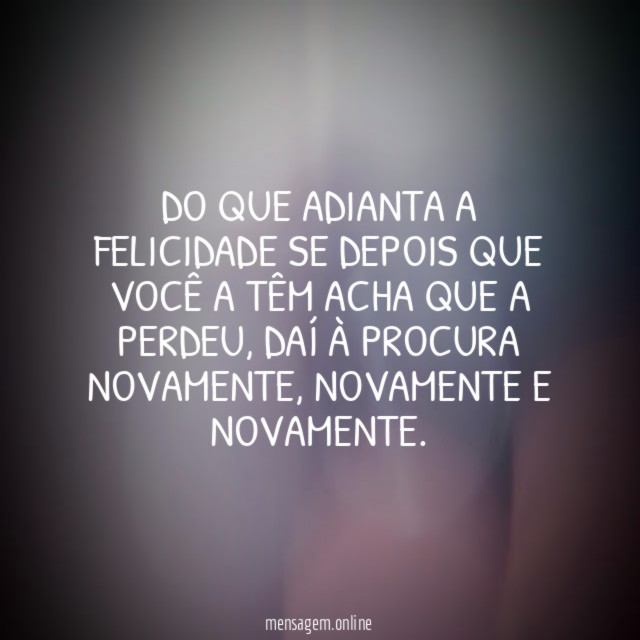 Do que adianta a felicidade se depois que
