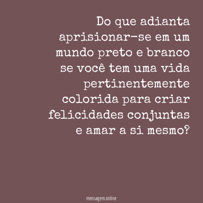Do que adianta aprisionar-se em um mundo preto