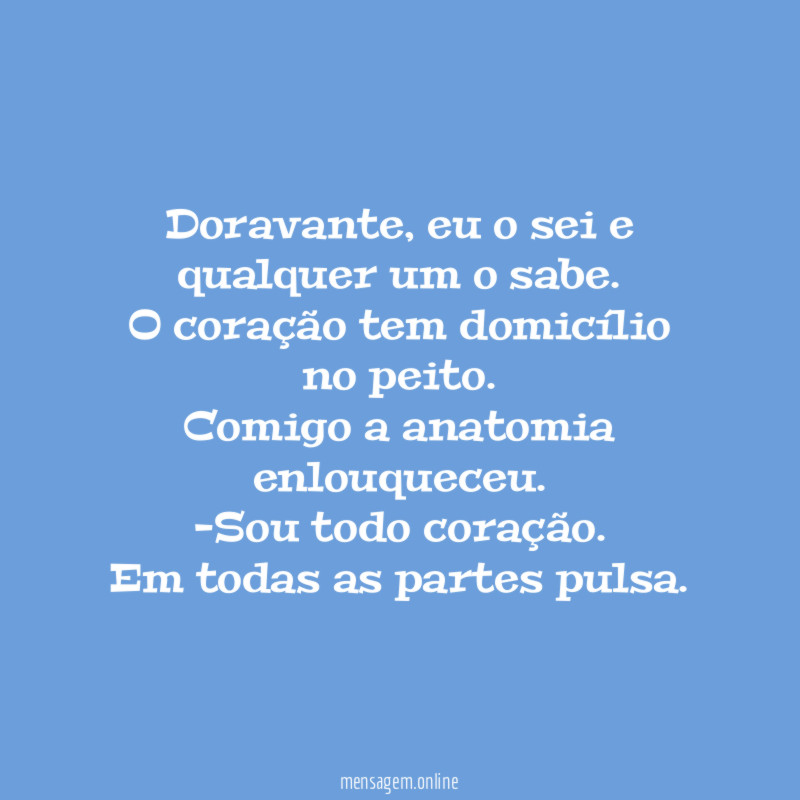 Doravante, eu o sei e qualquer um o sabe.
O coração tem domicílio no peito.
Comigo a anatomia enlouqueceu.