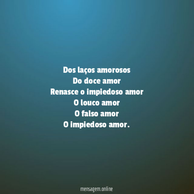 Dos laços amorosos Do doce amor Renasce o impiedoso amor