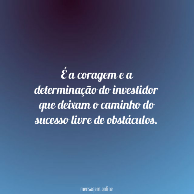 É a coragem e a determinação do investidor