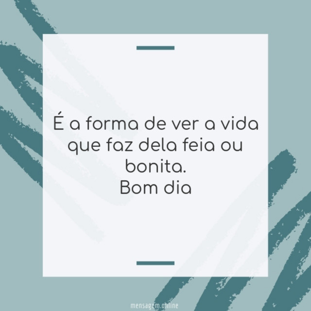 É a forma de ver a vida que faz dela feia ou bonita