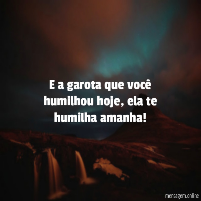 E a garota que você humilhou hoje