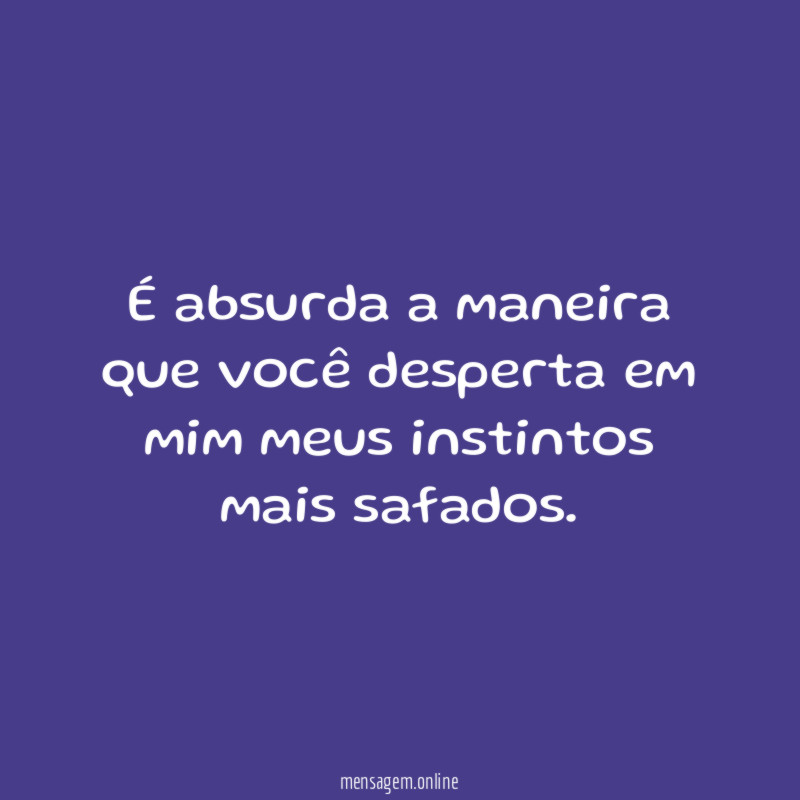 É absurda a maneira que você desperta em mim meus instintos mais safados