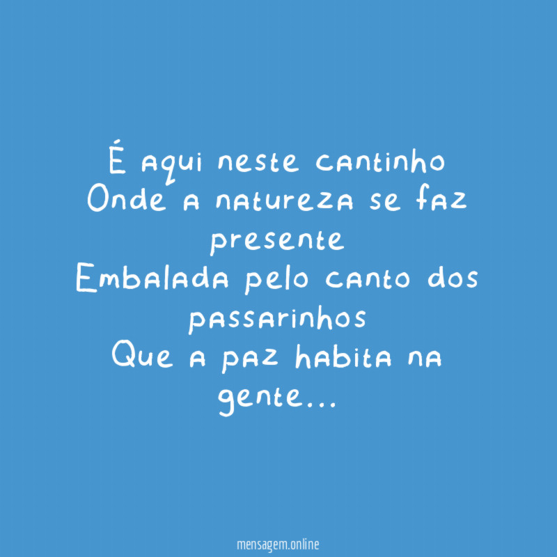 É aqui neste cantinho
Onde a natureza se faz presente
Embalada pelo canto dos passarinhos
Que a paz habita na gente…