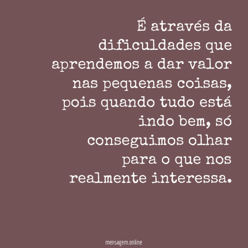 É através da dificuldades que aprendemos a dar valor nas pequenas coisas