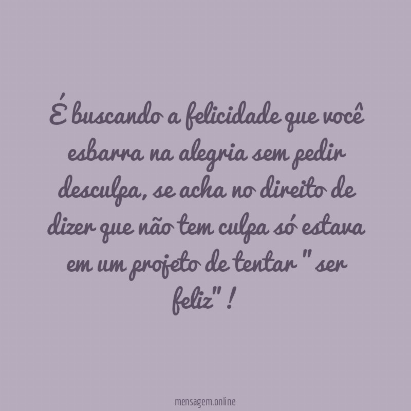 É buscando a felicidade que você esbarra na alegria sem pedir desculpa