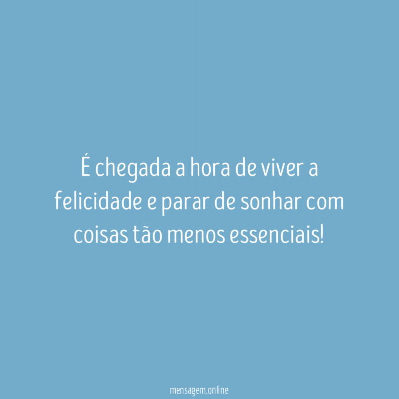 É chegada a hora de viver a felicidade