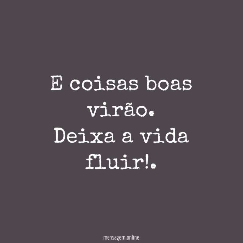 E coisas boas virão.
Deixa a vida fluir!.