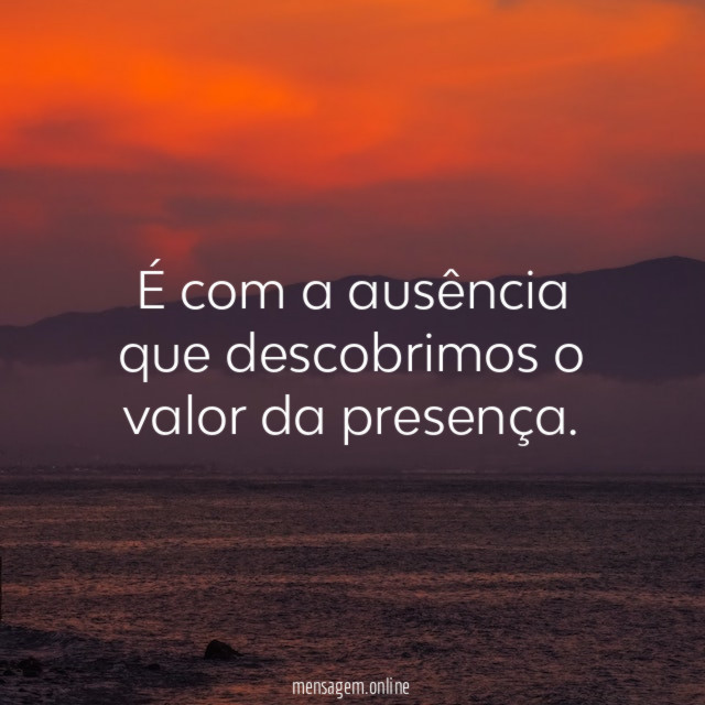 É com a ausência que descobrimos o valor da presença