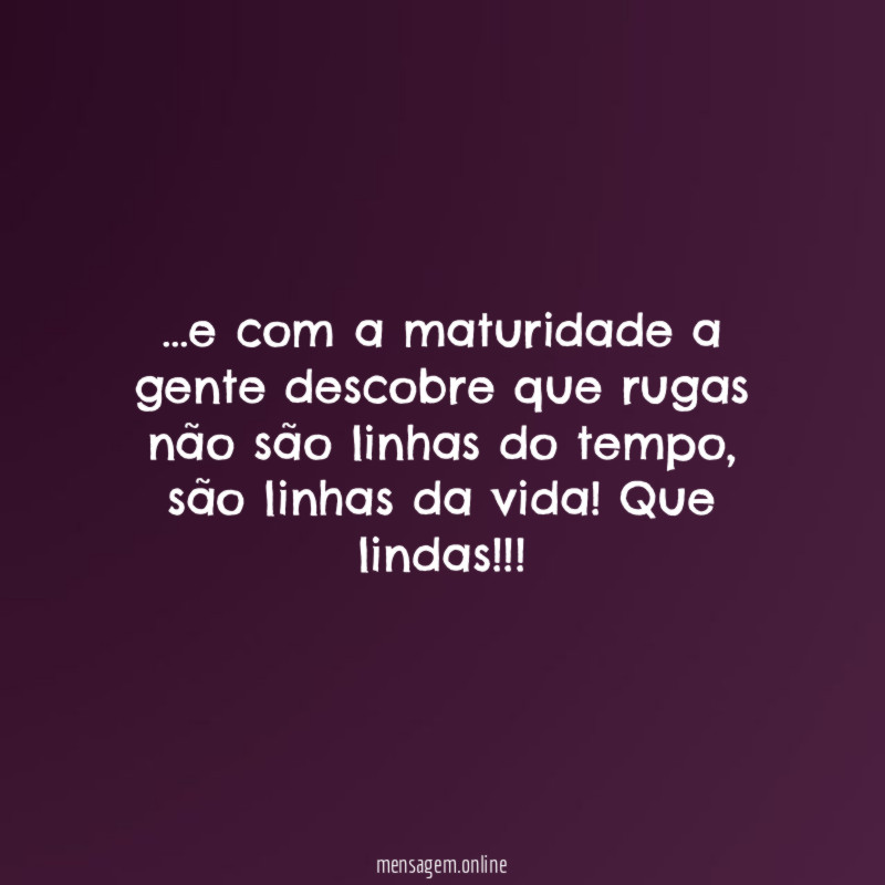 e com a maturidade a gente descobre que