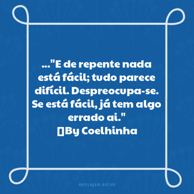 …"E de repente nada está fácil; tudo parece difícil. Despreocupa-se. Se está fácil, já tem algo errado ai."