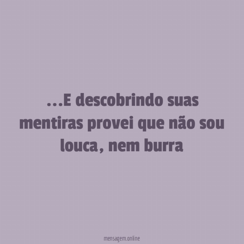 E descobrindo suas mentiras provei que não sou louca