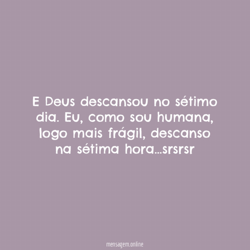 E Deus descansou no sétimo dia. Eu, como sou humana, logo mais frágil, descanso na sétima hora…srsrsr