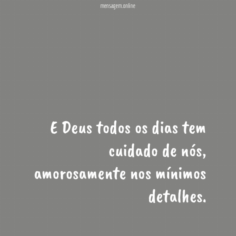 E Deus todos os dias tem cuidado de nós, amorosamente nos mínimos detalhes.