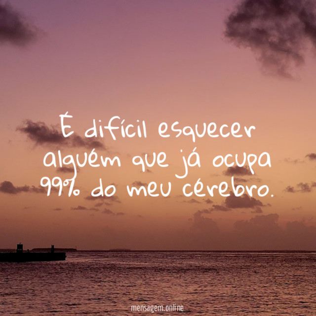 É difícil esquecer alguém que já ocupa 99% do meu cérebro